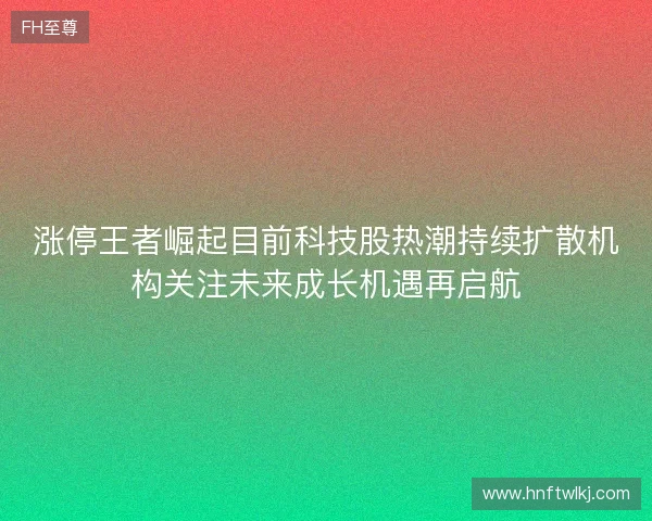 涨停王者崛起目前科技股热潮持续扩散机构关注未来成长机遇再启航