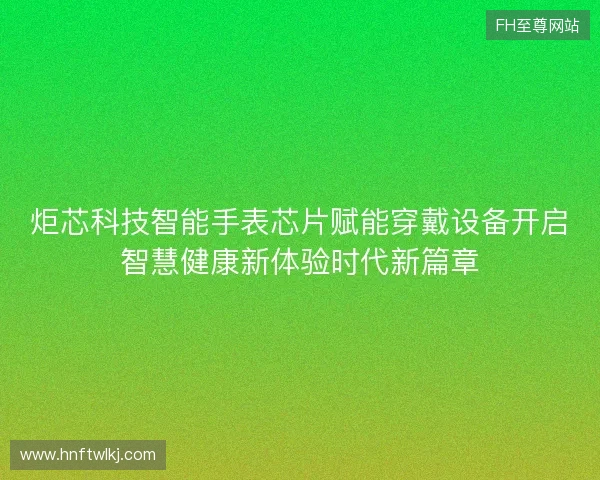 炬芯科技智能手表芯片赋能穿戴设备开启智慧健康新体验时代新篇章