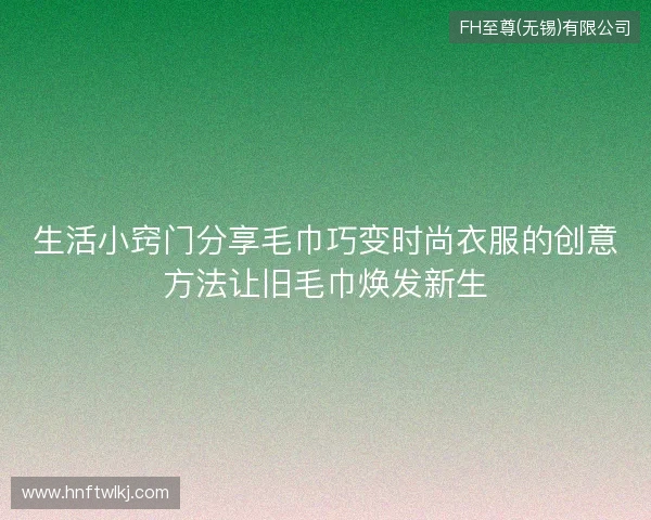 生活小窍门分享毛巾巧变时尚衣服的创意方法让旧毛巾焕发新生