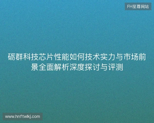 砺群科技芯片性能如何技术实力与市场前景全面解析深度探讨与评测 砺群科技芯片性能如何技术实力与市场前景全面解析深度探讨与评测