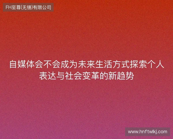 自媒体会不会成为未来生活方式探索个人表达与社会变革的新趋势