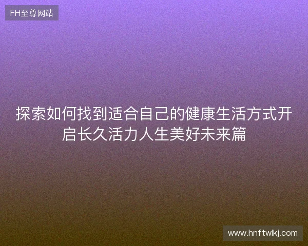 探索如何找到适合自己的健康生活方式开启长久活力人生美好未来篇